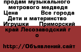 продам музыкального 1,5 метрового медведя  › Цена ­ 2 500 - Все города Дети и материнство » Игрушки   . Приморский край,Лесозаводский г. о. 